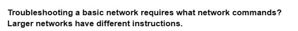 Troubleshooting
a basic network requires what network commands?
Larger networks have different instructions.