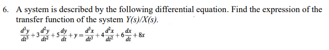 6. A system is described by the following differential equation. Find the expression of the
transfer function of the system Y(s)/X(s).
d³x d²x
+4
di²2
d³y
+3
di³ di²
+5
dx
to de
+8x