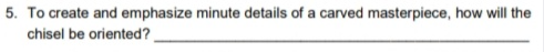 5. To create and emphasize minute details of a carved masterpiece, how will the
chisel be oriented?,
