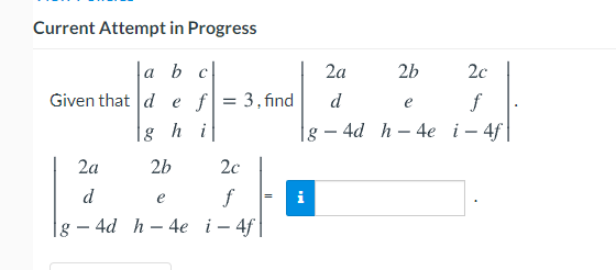 Current Attempt in Progress
a bc
2a
2b
2c
Given that d e f = 3, find
d
f
4d h - 4e i– 4f |
e
h i
2a
2b
2c
f
g – 4d h – 4e i- 4f|
d
e
