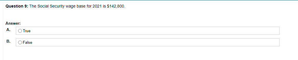 Question 9: The Social Security wage base for 2021 is $142,800.
Answer:
A.
O True
В.
O False
