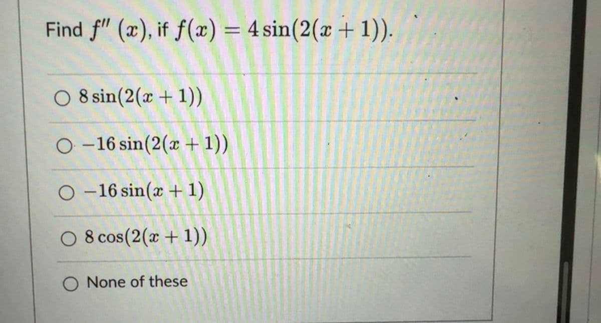 Find f" (x), if f(x) = 4 sin(2(x + 1)).
O 8 sin(2(x + 1))
O-16 sin(2(x + 1))
O-16 sin(x + 1)
8 cos(2(x + 1))
None of these