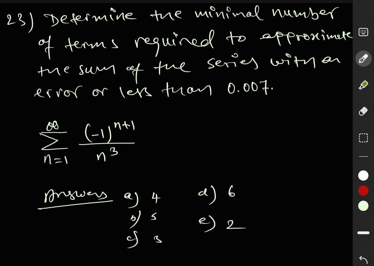 23) Defermine the minimal number
of terms reguined to approximete ☺
series withen
....
the sum cof tue
ervor or leis tuan 0.007.
(-1)
n=1
n3
onswers a) 4
d) 6
e) 2
