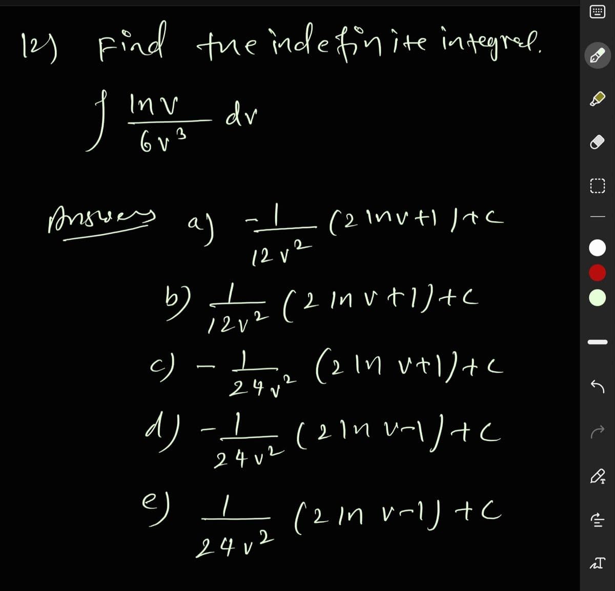 12) Find the indefinite integrel
::::
Inv
dv
6 v3
Answery
a)
12 v2
I
b)
12v2
(2 In vt1)+c
c)
(2 1n vtl)+c
24 v'
d) -1
24 v2
e) I
(2In v-l) +C
24 v2
