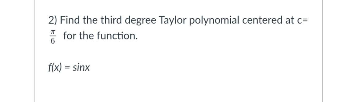 2) Find the third degree Taylor polynomial centered at c=
for the function.
f(x) = sinx
%3D
