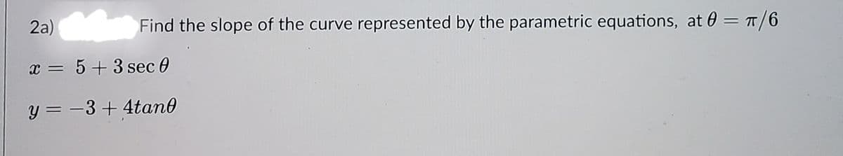 Find the slope of the curve represented by the parametric equations, at 60 = T/6
|3|
2a)
x = 5 +3 sec 0
y = -3+4tan0
