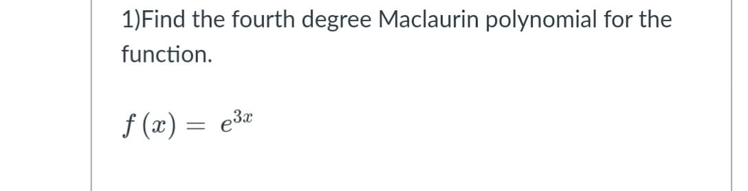 1)Find the fourth degree Maclaurin polynomial for the
function.
f (x) = e3r
