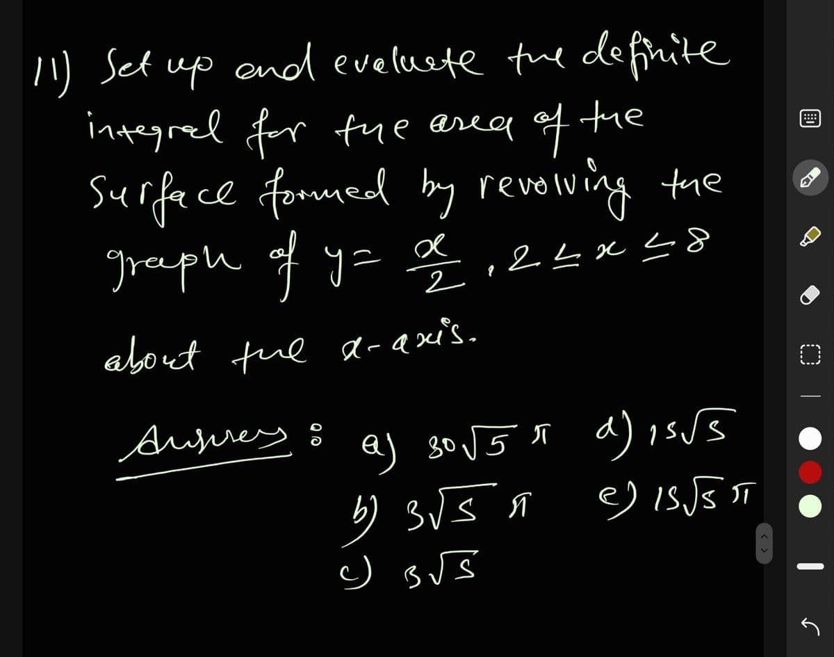 l1) Set up enod eveluete fhe definite
integrel for fue area of the
Surfece fommed by revolving the
greaph of y=
::::
ļ,2Lx58
2
about fue a-axi's.
Aujrey :
a)
b) 3Js r e is JB ST
< >
