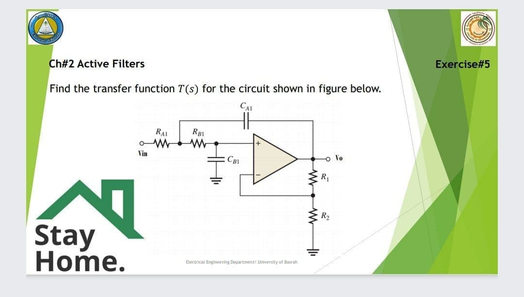 Ch#2 Active Filters
Exercise#5
Find the transfer function T(s) for the circuit shown in figure below.
CAL
RAI
RB1
Vin
CBI
o Vo
R2
Stay
Home.
Electrical Engineering Department/ University of Basrah
