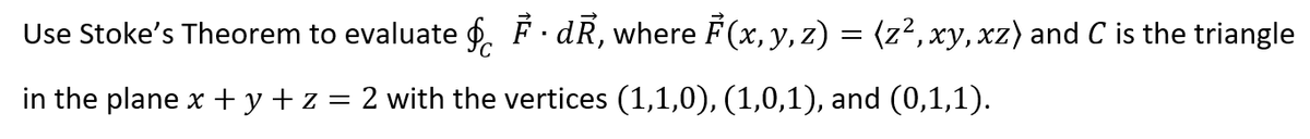 Use Stoke's Theorem to evaluate f. F · dR, where F(x, y, z) = (z²,xy, xz) and C is the triangle
in the plane x + y + z = 2 with the vertices (1,1,0), (1,0,1), and (0,1,1).
