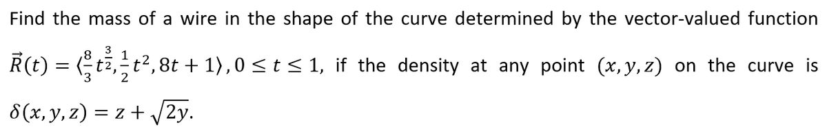 Find the mass of a wire in the shape of the curve determined by the vector-valued function
R(t) =
1
t2.-
t2,8t + 1),0 <t<1, if the density at any point (x, y, z) on the curve is
8(x, y, z) = z + 2y.
