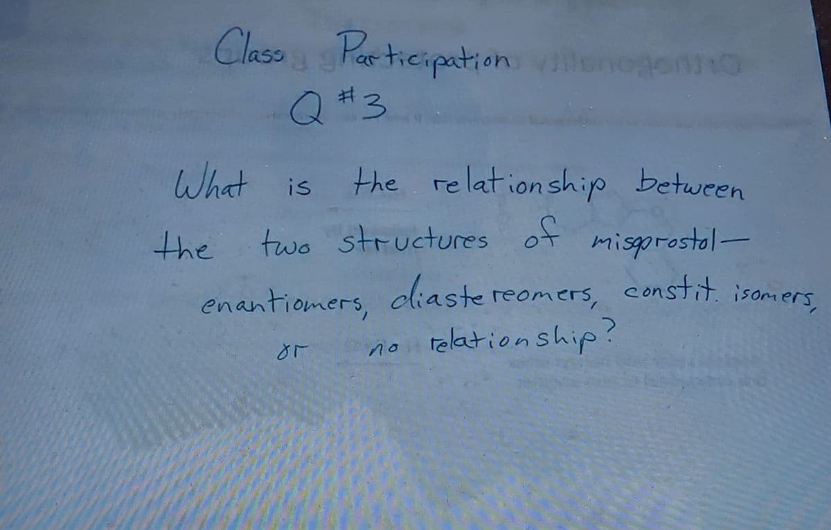 Clase Par tieipation
nogortuno
Q #3
What is
the relation ship between
the
two structures ot misprostol-
enantiomers, dliaste reomers,
relationship?
constit. isomers,
