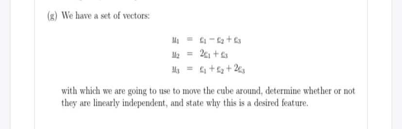 (g) We have a set of vectors:
41 = 1 - 2 + £3
U2 = 2¢1 + £z
U = 4 +£2 + 2e
with which we are going to use to move the cube around, determine whether or not
they are linearly independent, and state why this is a desired feature.
