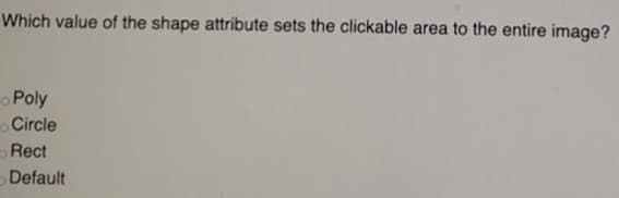 Which value of the shape attribute sets the clickable area to the entire image?
Poly
Circle
Rect
Default
