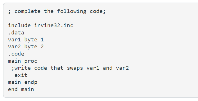 ; complete the following code;
include irvine32.inc
.data
var1 byte 1
var2 byte 2
.code
main proc
;write code that swaps var1 and var2
exit
main endp
end main
