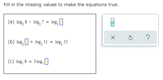 Fill in the missing values to make the equations true.
(a) log, 8 – log, 7 = log;|
(b) log, + log, 11 = log, 55
(c) log, 8
3 log, U
olo
