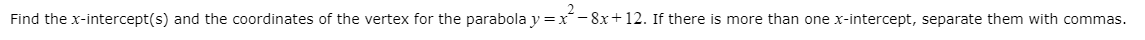 Find the x-intercept(s) and the coordinates of the vertex for the parabola y=x´-8x+12. If there is more than one x-intercept, separate them with commas.
