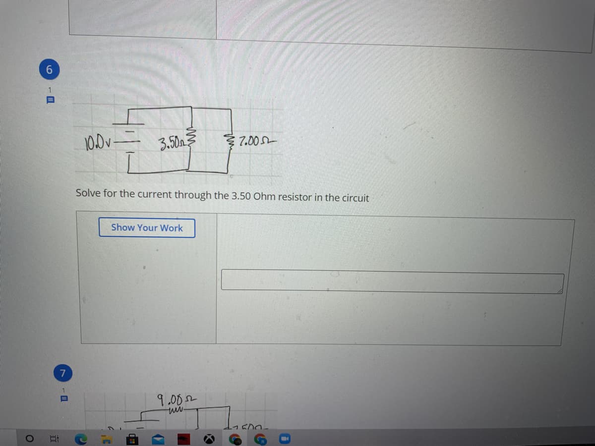 6.
10.0v-
3.50n
3 7.00 -
Solve for the current through the 3.50 Ohm resistor in the circuit
Show Your Work
7
9.002
