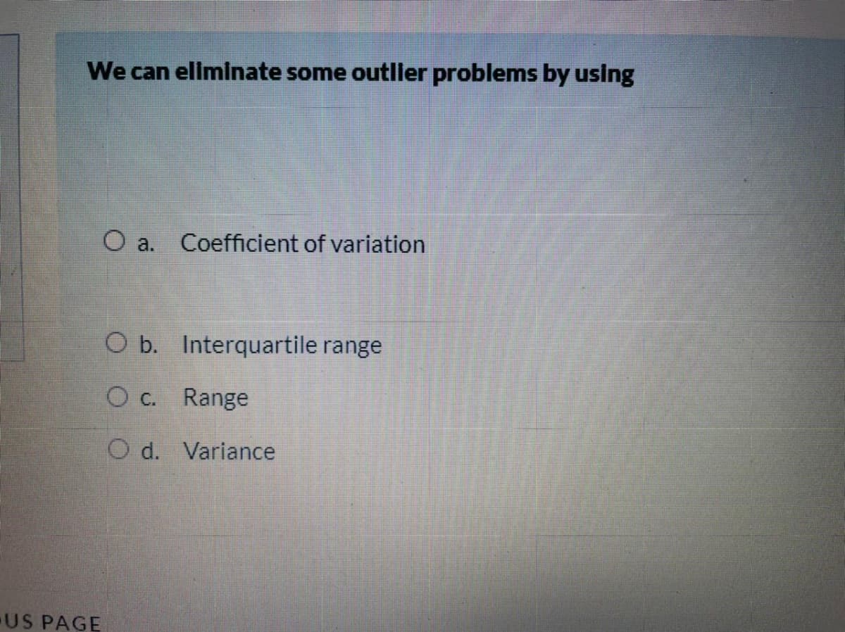 We can eliminate some outller problems by using
Coefficient of variation
O a.
O b. Interquartile range
O c. Range
O d. Variance
US PAGE
