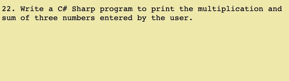 22. Write a C# Sharp program to print the multiplication and
sum of three numbers entered by the user.