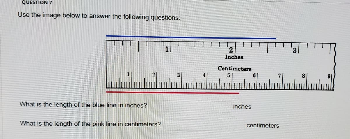 QUESTION 7
Use the image below to answer the following questions:
2
Inches
3.
Centimeters
5
7|
8
What is the length of the blue line in inches?
inches
What is the length of the pink line in centimeters?
centimeters
