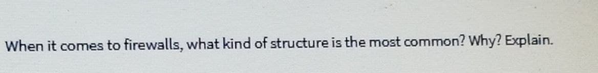 When it comes to firewalls, what kind of structure is the most common? Why? Explain.
