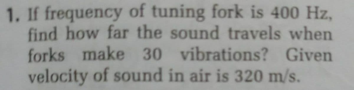 1. If frequency of tuning fork is 400 Hz,
find how far the sound travels when
forks make 30 vibrations? Given
velocity of sound in air is 320 m/s.
