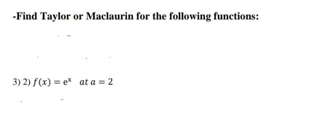 -Find Taylor or Maclaurin for the following functions:
3) 2) f(x) = ex at a = 2
