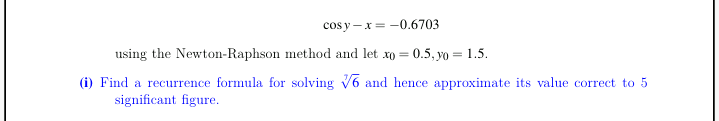 cos y -x = -0.6703
using the Newton-Raphson method and let xo = 0.5, yo = 1.5.
(i) Find a recurrence formula for solving V6 and hence approximate its value correct to 5
significant figure.
