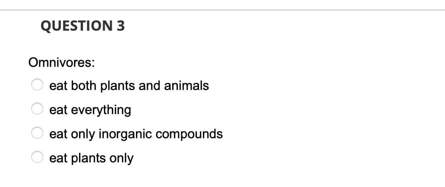 QUESTION 3
Omnivores:
eat both plants and animals
eat everything
eat only inorganic compounds
eat plants only
