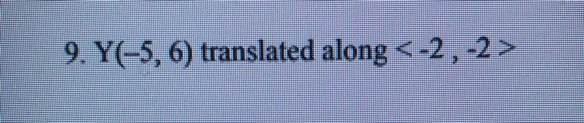 9. Y(-5, 6) translated along <-2,-2>
