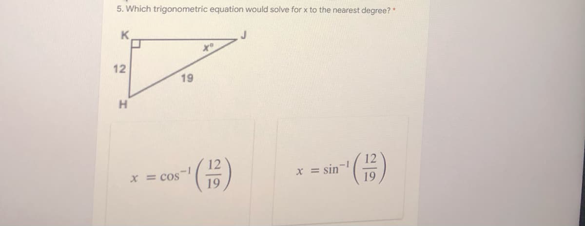 5. Which trigonometric equation would solve for x to the nearest degree? *
K
12
19
H.
-1
X = CoS
X = sin-
19
의의
