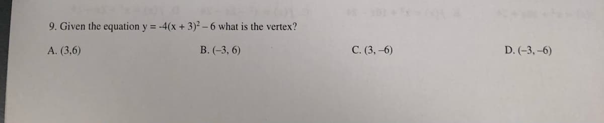 9. Given the equation y = -4(x + 3)² – 6 what is the vertex?
A. (3,6)
В. (-3, 6)
С. (3, -6)
D. (-3,-6)
