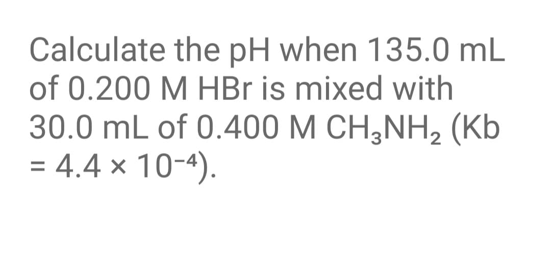 Calculate the pH when 135.0 mL
of 0.200 M HBr is mixed with
30.0 mL of 0.400 M CH;NH2 (Kb
= 4.4 × 10-4).
