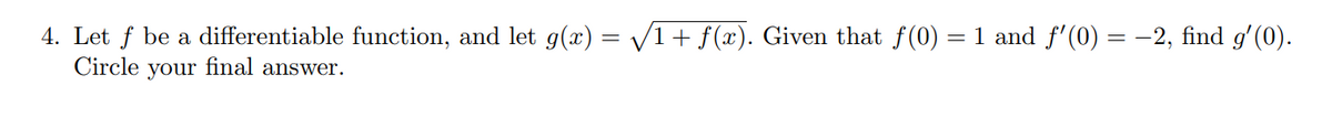 4. Let f be a differentiable function, and let g(x) = /1+ f(x). Given that f(0) = 1 and f'(0) = -2, find g'(0).
Circle
%3|
your
final answer.
