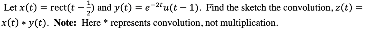 Let x(t) = rect(t — 2) and y(t) = e−²tu(t − 1). Find the sketch the convolution, z(t) =
-
-
x(t) * y(t). Note: Here* represents convolution, not multiplication.