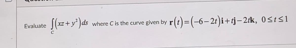 where C is the curve given by r(t) = (-6-2t)i+tj–2ik, 0
OSts1
Evaluate
XZ
xz +
C
