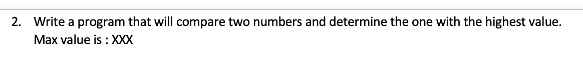 2. Write a program that will compare two numbers and determine the one with the highest value.
Max value is : XXX
