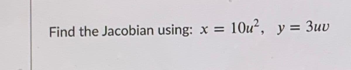 Find the Jacobian using: x
10u?, y = 3uv
