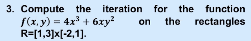 3. Compute the iteration for the function
f(x, y) = 4x³ + 6xy²
R=[1,3]x[-2,1].
on
the rectangles
