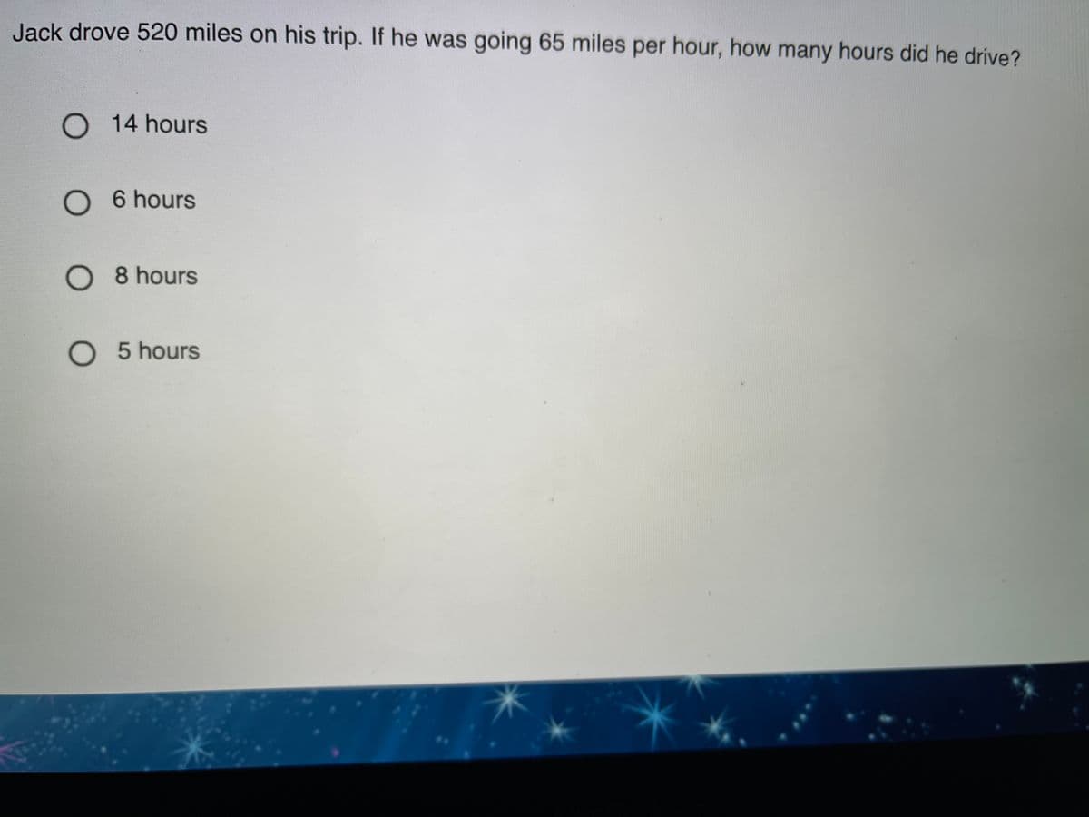 Jack drove 520 miles on his trip. If he was going 65 miles per hour, how many hours did he drive?
O 14 hours
O 6 hours
O 8 hours
O 5 hours
