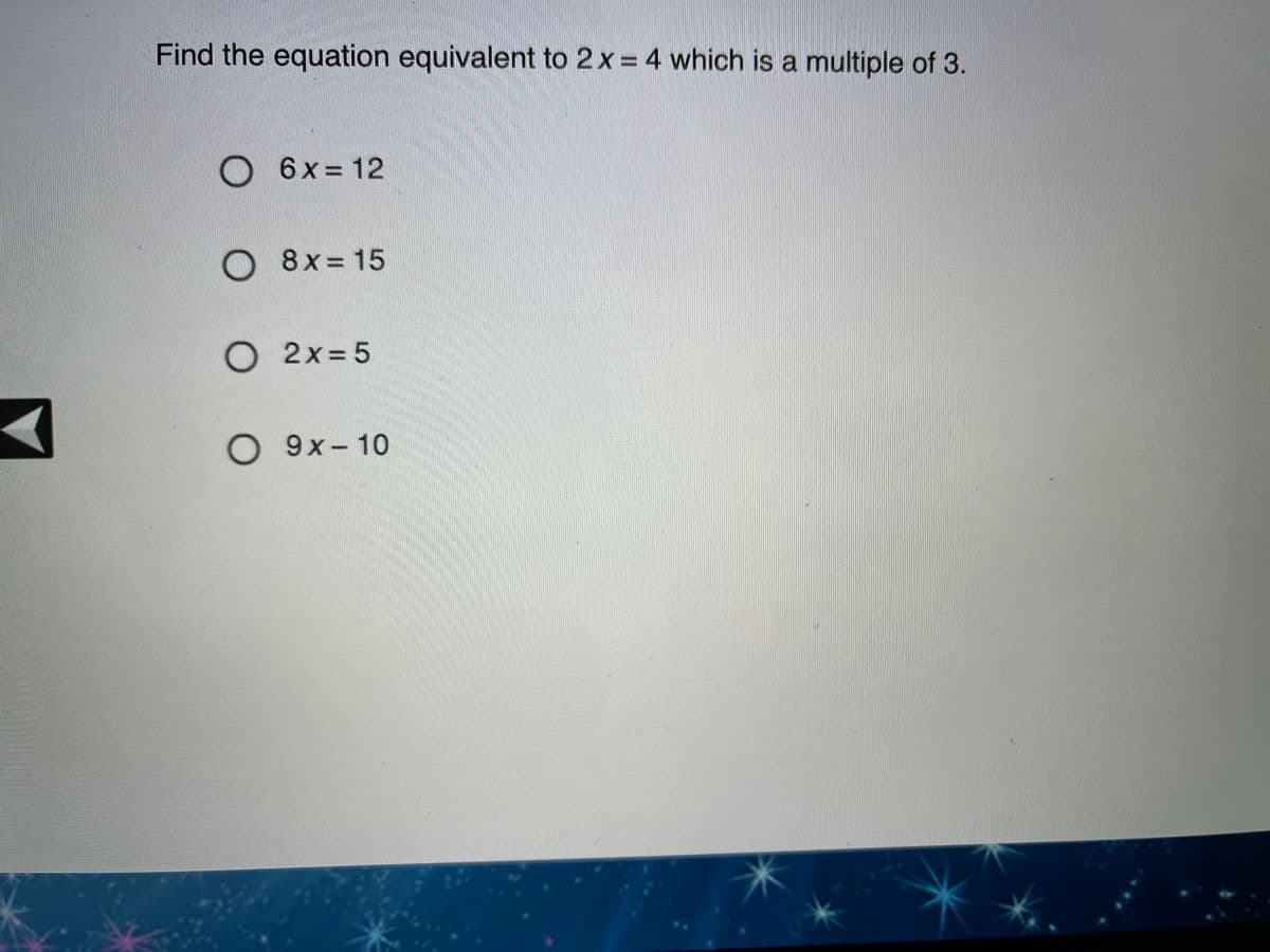 Find the equation equivalent to 2x 4 which is a multiple of 3.
D 6x= 12
O 8x= 15
O 2x=5
O 9x-10
