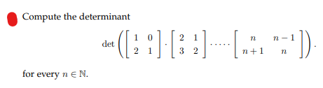 Compute the determinant
for every n € N.
1
0
2 1
n
n-1
det
· ([; ; ] · [ ³ ] ----[++ `-¹']).
[3
21
32
n+1 n