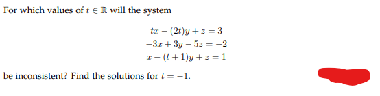 For which values of tER will the system
tx - (2t)y + z = 3
-3x + 3y - 5z = -2
x-(t+1)y+z=1
be inconsistent? Find the solutions for t = -1.