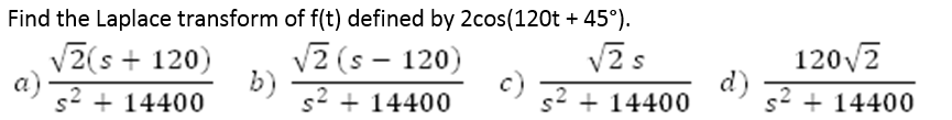 Find the Laplace transform of f(t) defined by 2cos(120t + 45°).
V2(s + 120)
V2 (s – 120)
c)
s2 + 14400
V2 s
120V2
d)
s2 + 14400
a)
s2 + 14400
b)
s2 + 14400
