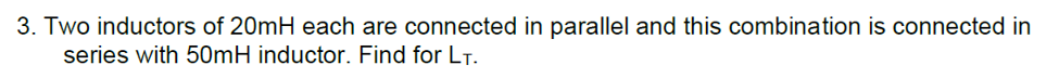 3. Two inductors of 20mH each are connected in parallel and this combination is connected in
series with 50mH inductor. Find for LT.
