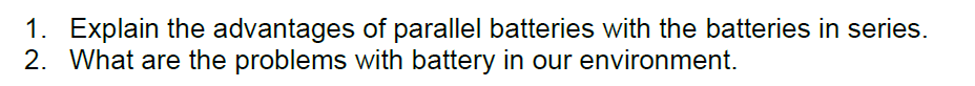 1. Explain the advantages of parallel batteries with the batteries in series.
2. What are the problems with battery in our environment.
