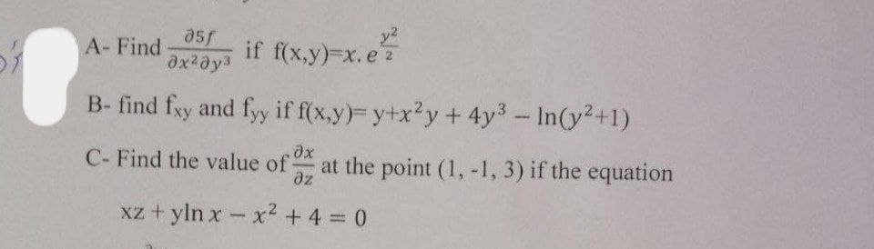 a5f
A- Find
if f(x,y)=x. e
B- find fxy and fyy if f(x,y)= y+x?y+ 4y3- In(y2+1)
C- Find the value of
az
at the point (1, -1, 3) if the equation
xz + yln x- x2 +4 0
