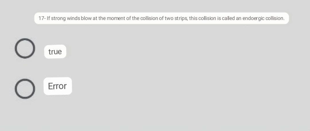 17- If strong winds blow at the moment of the collision of two strips, this collision is called an endoergic collision.
true
Error
