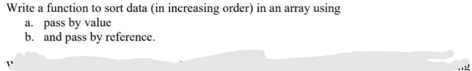 Write a function to sort data (in increasing order) in an array using
a. pass by value
b. and pass by reference.
